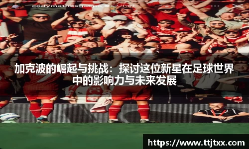 加克波的崛起与挑战：探讨这位新星在足球世界中的影响力与未来发展